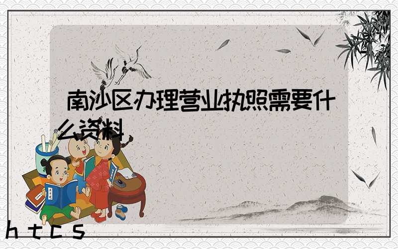 南沙区办理营业执照需要什么资料?清单分享!