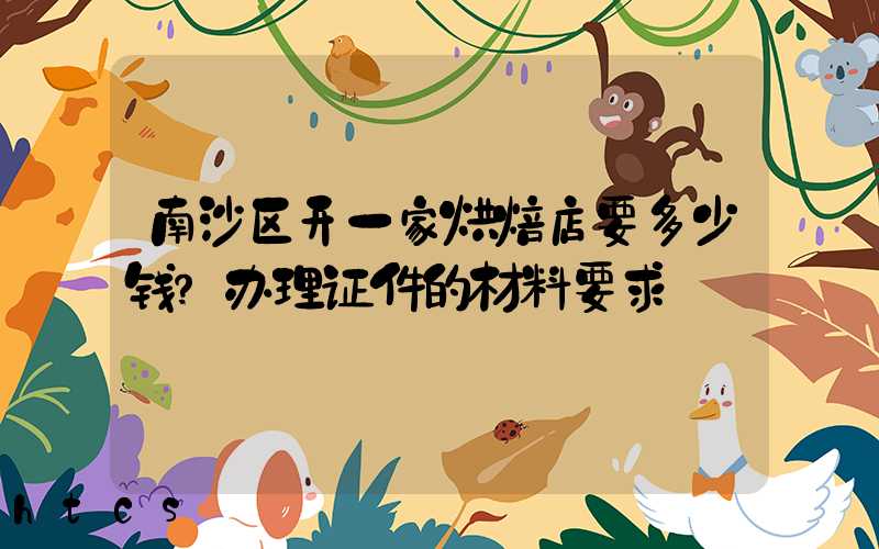 南沙区开一家烘焙店要多少钱？办理证件的材料要求！
