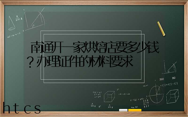南通开一家烘焙店要多少钱？办理证件的材料要求！