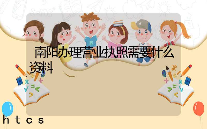 南阳办理营业执照需要什么资料?清单分享!