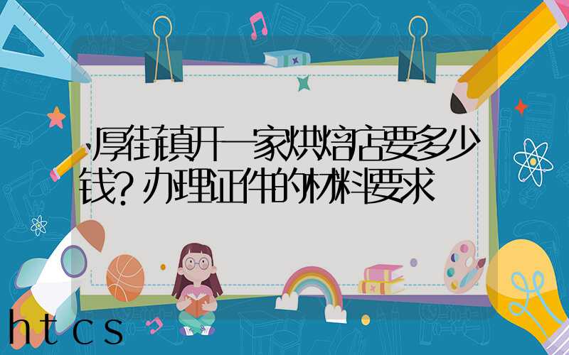 厚街镇开一家烘焙店要多少钱？办理证件的材料要求！