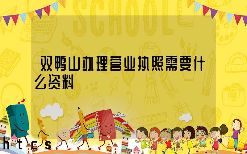 双鸭山办理营业执照需要什么资料?清单分享!