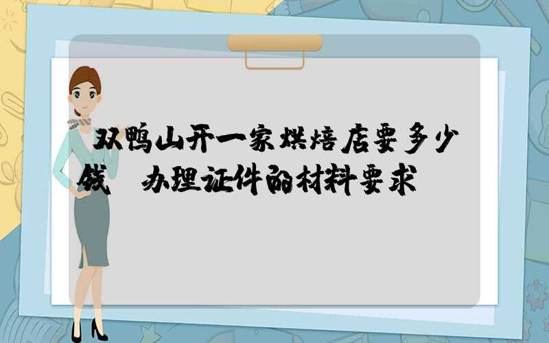 双鸭山开一家烘焙店要多少钱？办理证件的材料要求！