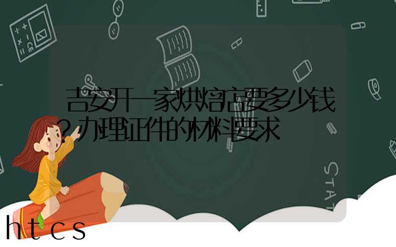 吉安开一家烘焙店要多少钱？办理证件的材料要求！