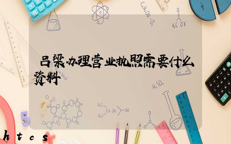 吕梁办理营业执照需要什么资料?清单分享!