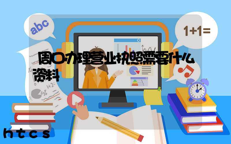 周口办理营业执照需要什么资料?清单分享!