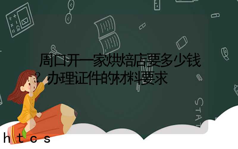 周口开一家烘焙店要多少钱？办理证件的材料要求！