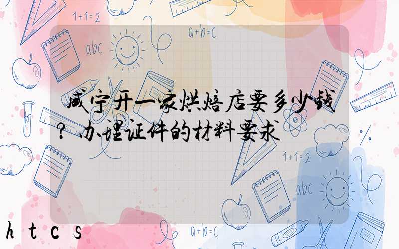咸宁开一家烘焙店要多少钱？办理证件的材料要求！