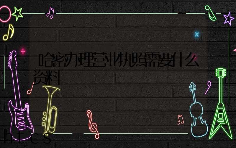 哈密办理营业执照需要什么资料?清单分享!