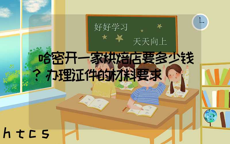 哈密开一家烘焙店要多少钱？办理证件的材料要求！