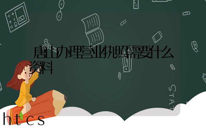 唐山办理营业执照需要什么资料?清单分享!