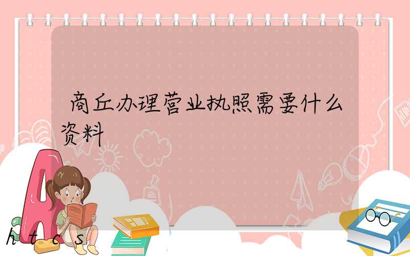 商丘办理营业执照需要什么资料?清单分享!
