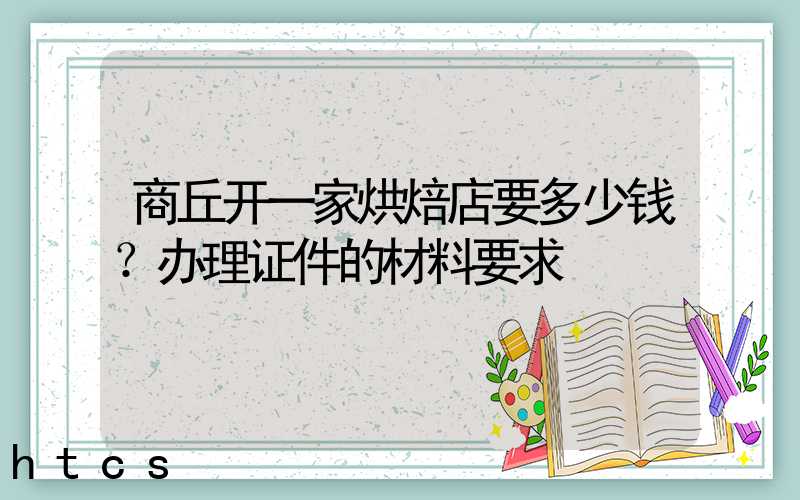 商丘开一家烘焙店要多少钱？办理证件的材料要求！