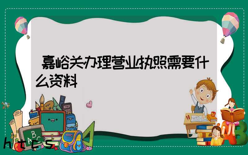 嘉峪关办理营业执照需要什么资料?清单分享!