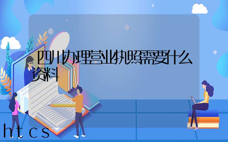 四川办理营业执照需要什么资料?清单分享!