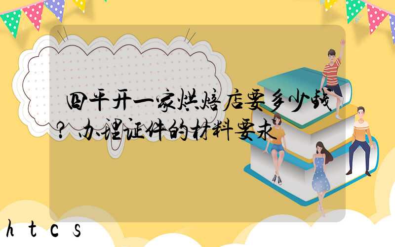 四平开一家烘焙店要多少钱？办理证件的材料要求！