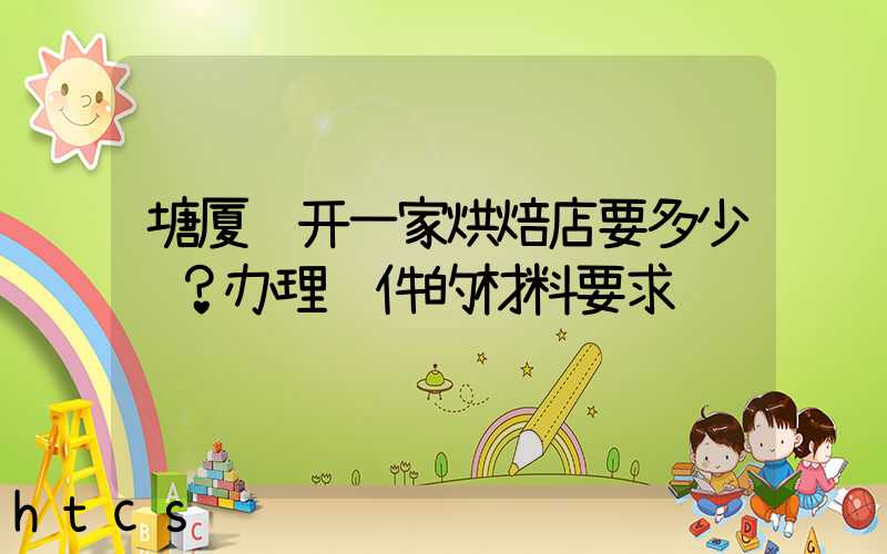 塘厦镇开一家烘焙店要多少钱？办理证件的材料要求！