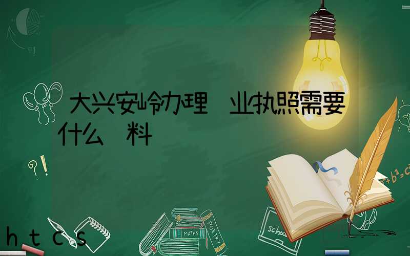 大兴安岭办理营业执照需要什么资料？清单分享！