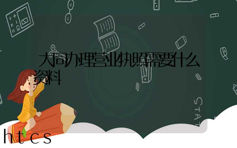 大同办理营业执照需要什么资料?清单分享!