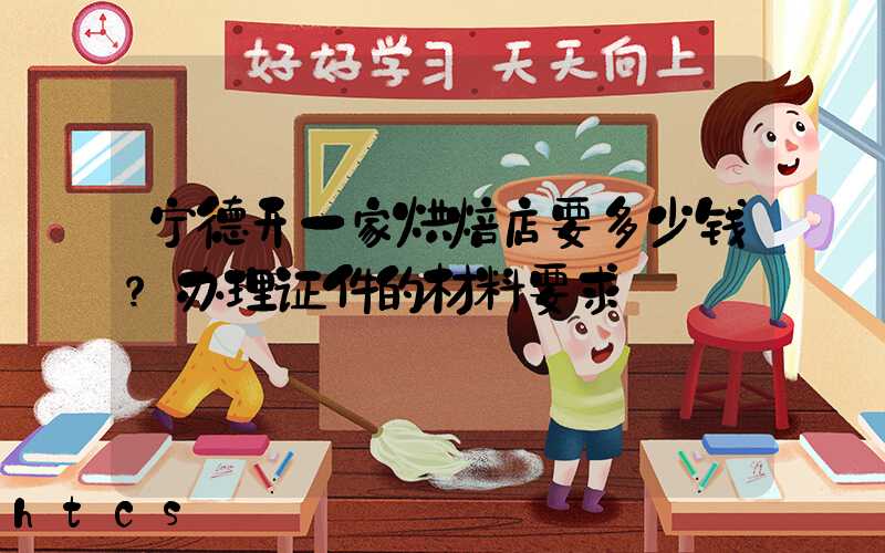 宁德开一家烘焙店要多少钱？办理证件的材料要求！