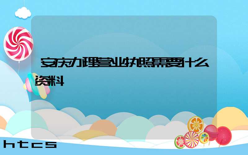 安庆办理营业执照需要什么资料?清单分享!