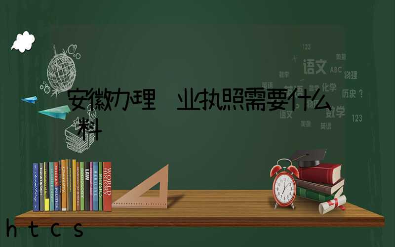 安徽办理营业执照需要什么资料?清单分享!