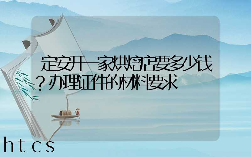 定安开一家烘焙店要多少钱？办理证件的材料要求！