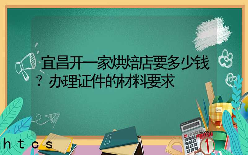 宜昌开一家烘焙店要多少钱？办理证件的材料要求！