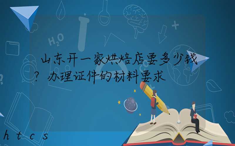 山东开一家烘焙店要多少钱？办理证件的材料要求！