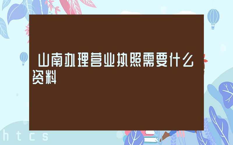 山南办理营业执照需要什么资料?清单分享!