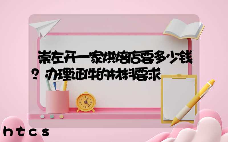 崇左开一家烘焙店要多少钱？办理证件的材料要求！