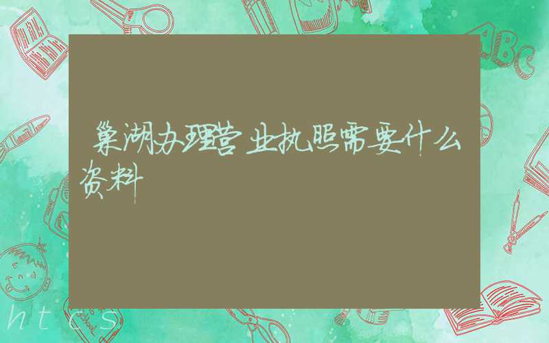 巢湖办理营业执照需要什么资料?清单分享!