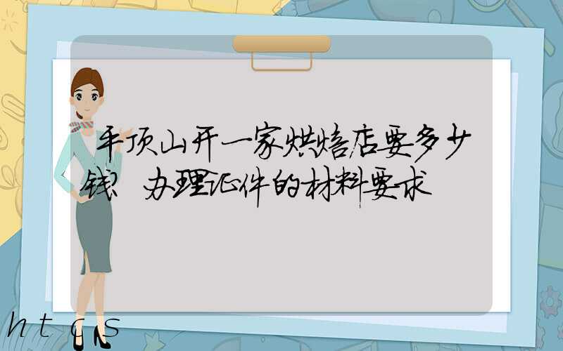平顶山开一家烘焙店要多少钱？办理证件的材料要求！