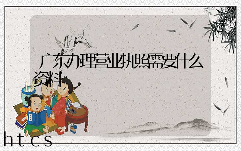 广东办理营业执照需要什么资料?清单分享!