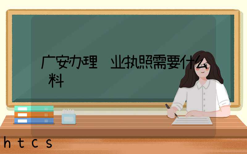 广安办理营业执照需要什么资料?清单分享!