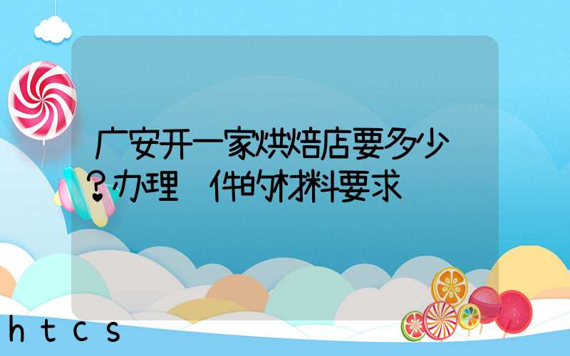 广安开一家烘焙店要多少钱？办理证件的材料要求！
