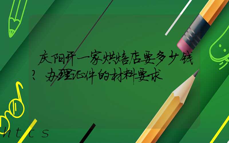 庆阳开一家烘焙店要多少钱？办理证件的材料要求！
