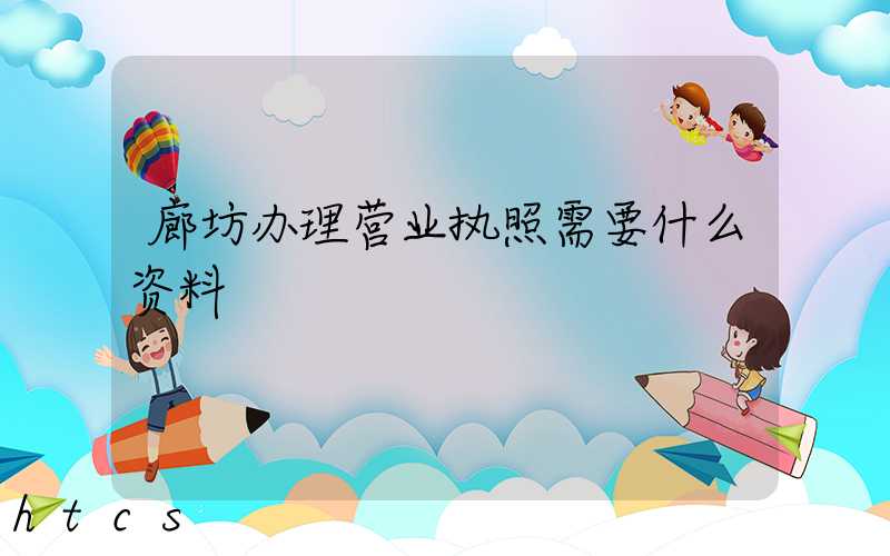廊坊办理营业执照需要什么资料?清单分享!