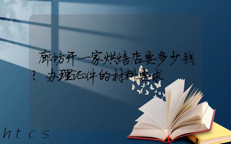 廊坊开一家烘焙店要多少钱？办理证件的材料要求！