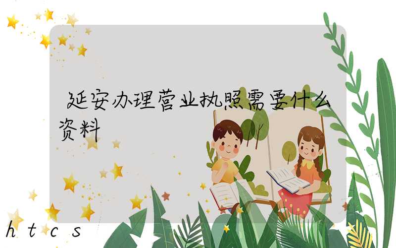 延安办理营业执照需要什么资料?清单分享!