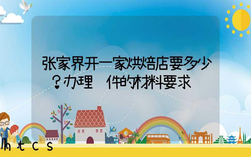 张家界开一家烘焙店要多少钱？办理证件的材料要求！