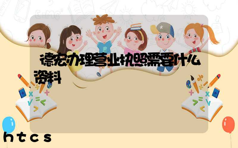 德宏办理营业执照需要什么资料?清单分享!