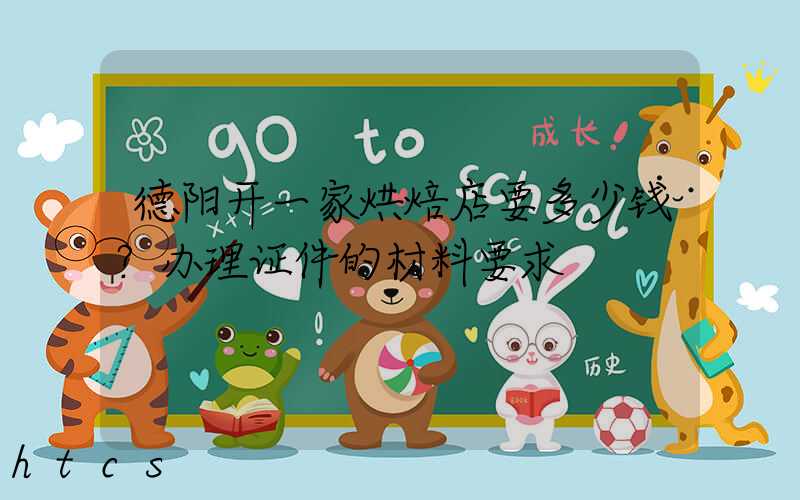 德阳开一家烘焙店要多少钱？办理证件的材料要求！
