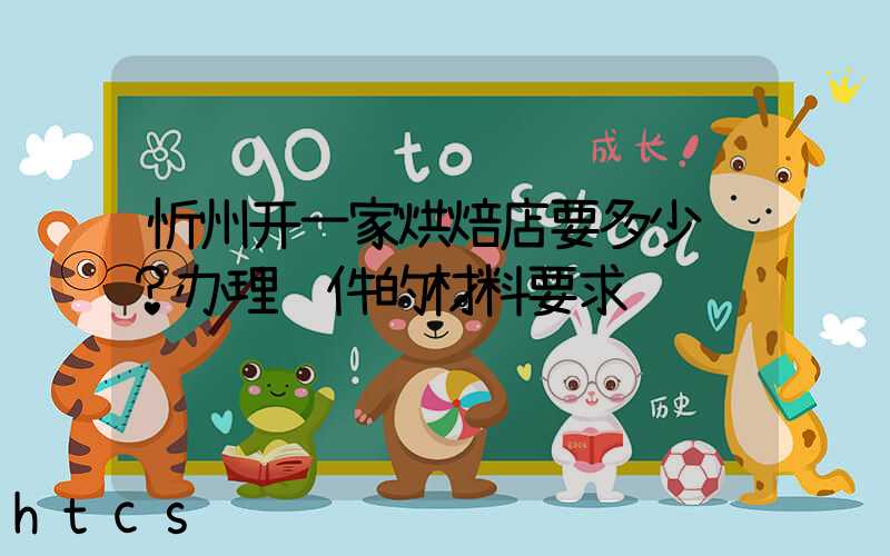 忻州开一家烘焙店要多少钱？办理证件的材料要求！