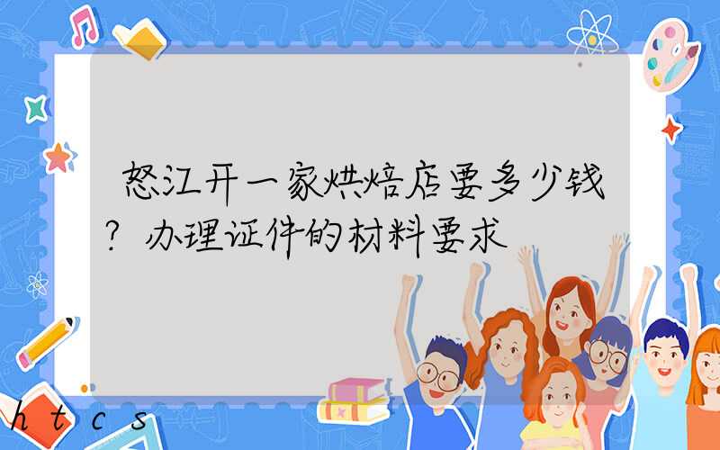 怒江开一家烘焙店要多少钱？办理证件的材料要求！