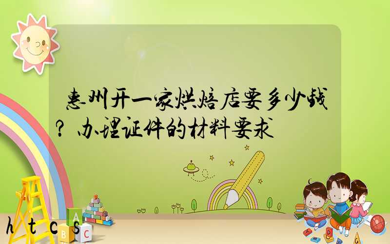 惠州开一家烘焙店要多少钱？办理证件的材料要求！