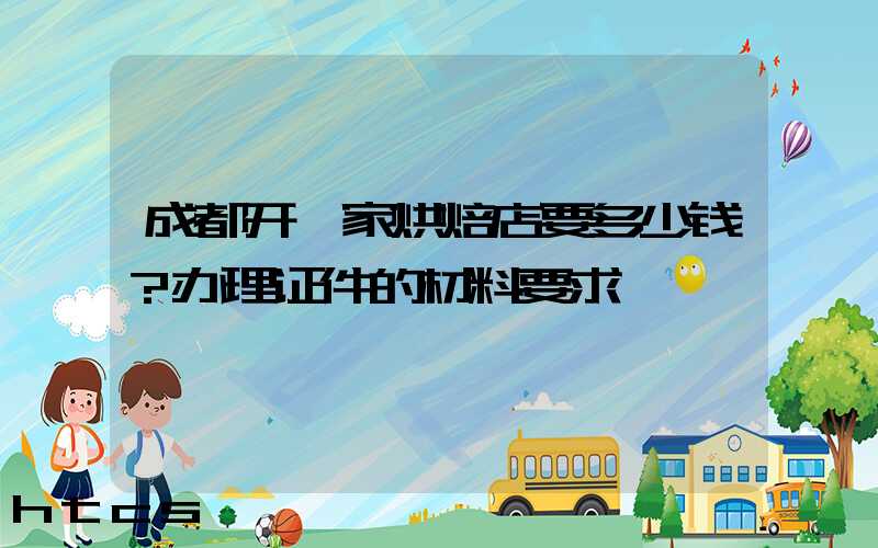 成都开一家烘焙店要多少钱？办理证件的材料要求！