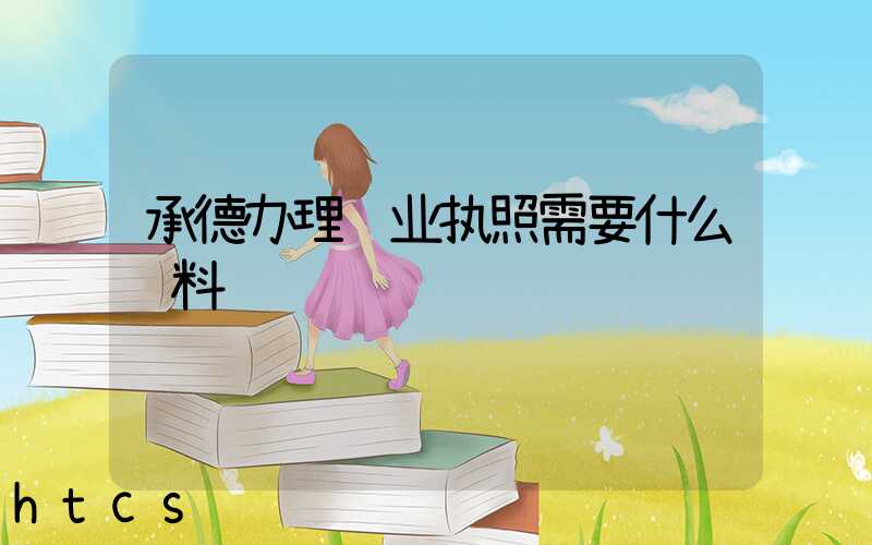 承德办理营业执照需要什么资料?清单分享!
