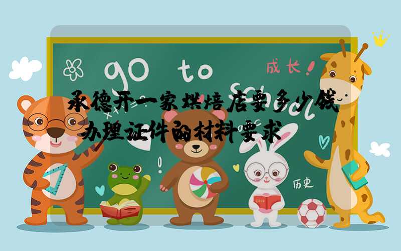 承德开一家烘焙店要多少钱？办理证件的材料要求！