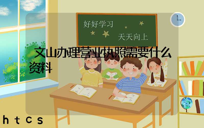 文山办理营业执照需要什么资料?清单分享!